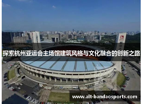 探索杭州亚运会主场馆建筑风格与文化融合的创新之路
