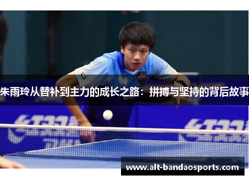朱雨玲从替补到主力的成长之路：拼搏与坚持的背后故事