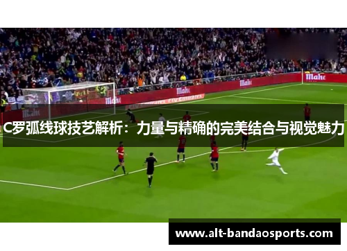 C罗弧线球技艺解析：力量与精确的完美结合与视觉魅力