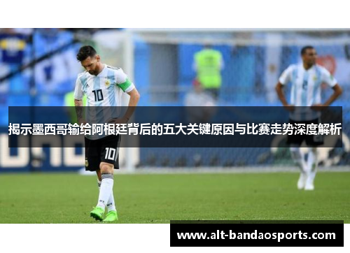 揭示墨西哥输给阿根廷背后的五大关键原因与比赛走势深度解析