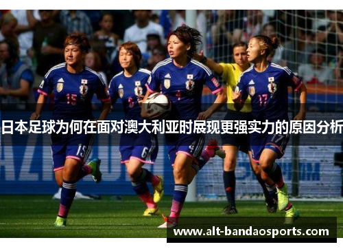 日本足球为何在面对澳大利亚时展现更强实力的原因分析