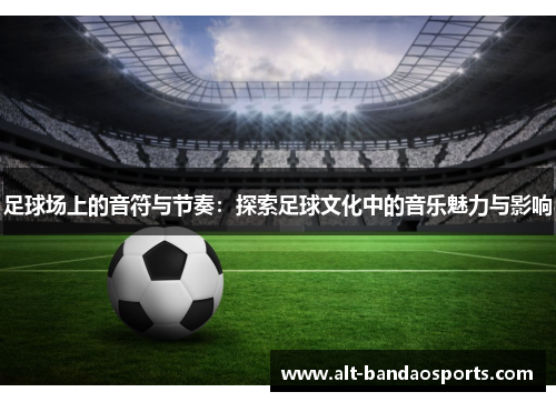 足球场上的音符与节奏：探索足球文化中的音乐魅力与影响